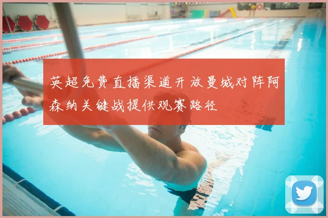 英超免费直播渠道开放曼城对阵阿森纳关键战提供观赛路径