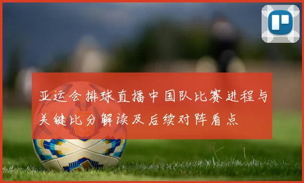 亚运会排球直播中国队比赛进程与关键比分解读及后续对阵看点