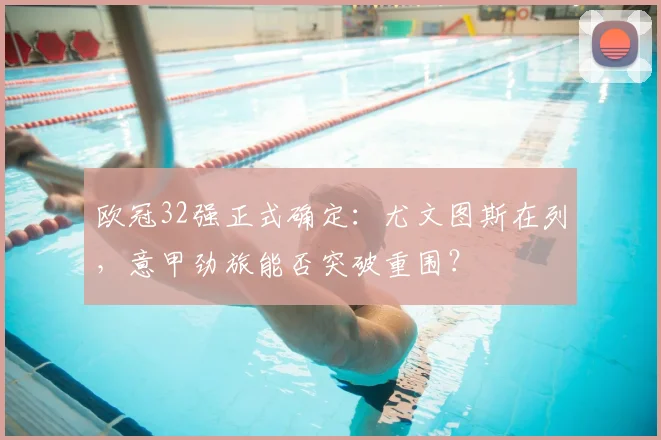 欧冠32强正式确定：尤文图斯在列，意甲劲旅能否突破重围？