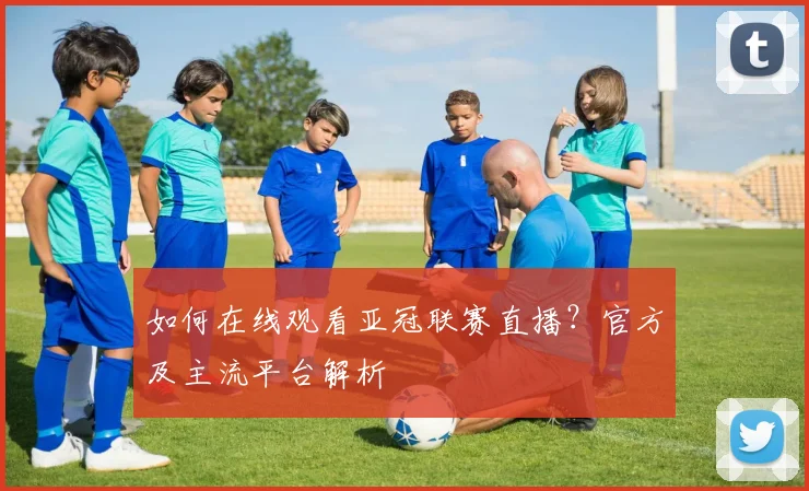 如何在线观看亚冠联赛直播？官方及主流平台解析