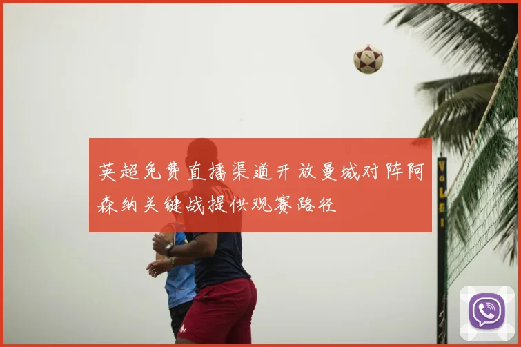 英超免费直播渠道开放曼城对阵阿森纳关键战提供观赛路径