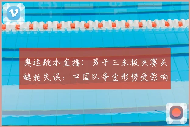 奥运跳水直播：男子三米板决赛关键轮失误，中国队争金形势受影响