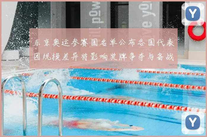 东京奥运参赛国名单公布各国代表团规模差异将影响奖牌争夺与备战