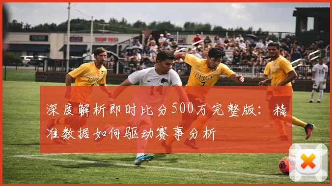 深度解析即时比分500万完整版：精准数据如何驱动赛事分析
