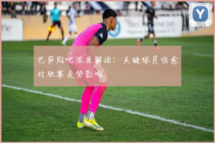 巴萨贴吧深度解读：关键球员伤愈对联赛走势影响