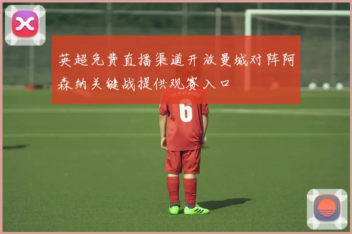 英超免费直播渠道开放曼城对阵阿森纳关键战提供观赛入口