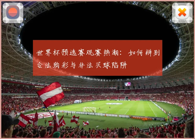世界杯预选赛观赛热潮：如何辨别合法购彩与非法买球陷阱