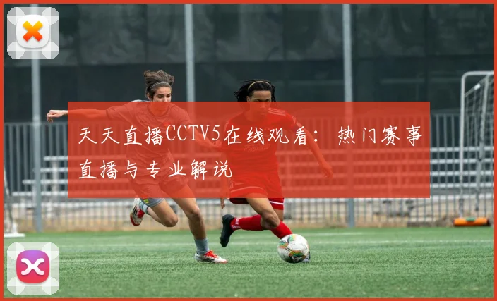 天天直播CCTV5在线观看：热门赛事直播与专业解说