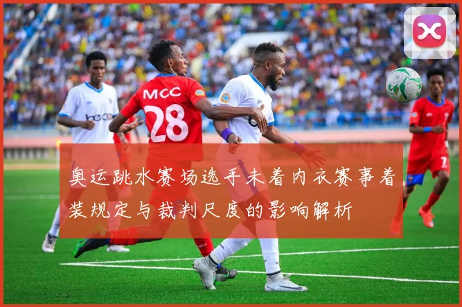 奥运跳水赛场选手未着内衣赛事着装规定与裁判尺度的影响解析