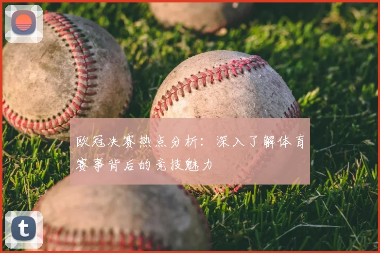 欧冠决赛热点分析：深入了解体育赛事背后的竞技魅力