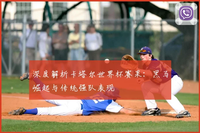 深度解析卡塔尔世界杯赛果：黑马崛起与传统强队表现