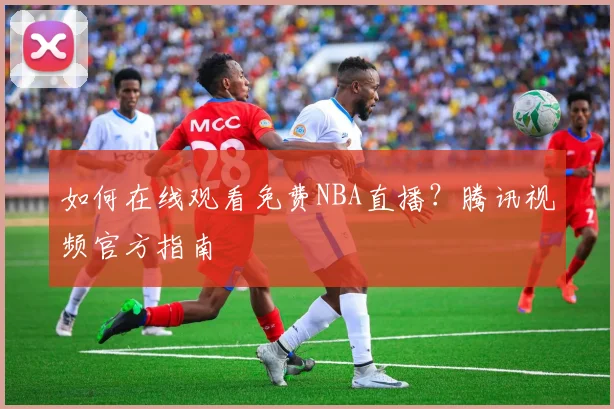 如何在线观看免费NBA直播？腾讯视频官方指南