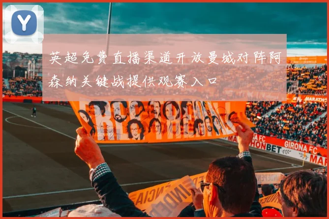 英超免费直播渠道开放曼城对阵阿森纳关键战提供观赛入口