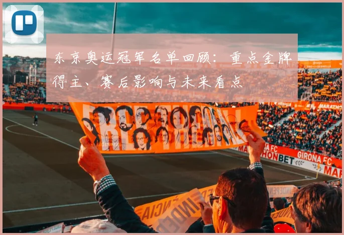 东京奥运冠军名单回顾：重点金牌得主、赛后影响与未来看点