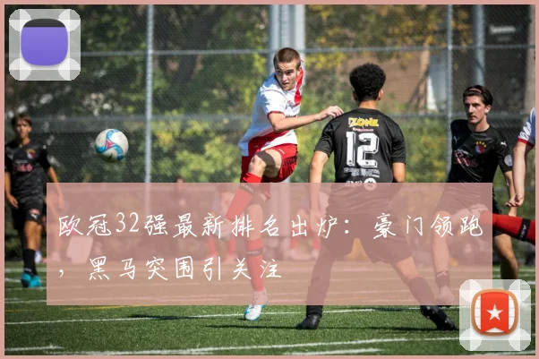 欧冠32强最新排名出炉：豪门领跑，黑马突围引关注