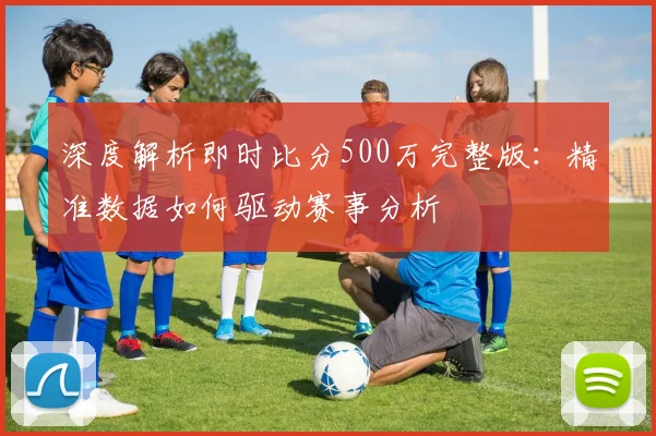 深度解析即时比分500万完整版：精准数据如何驱动赛事分析