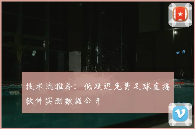 技术流推荐：低延迟免费足球直播软件实测数据公开