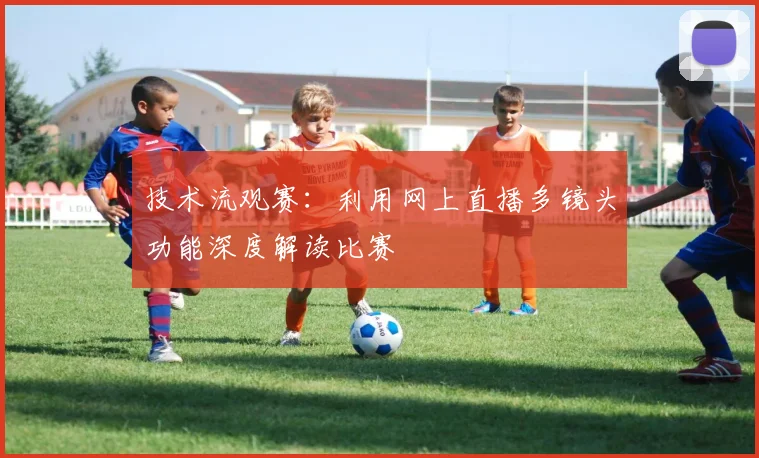 技术流观赛：利用网上直播多镜头功能深度解读比赛