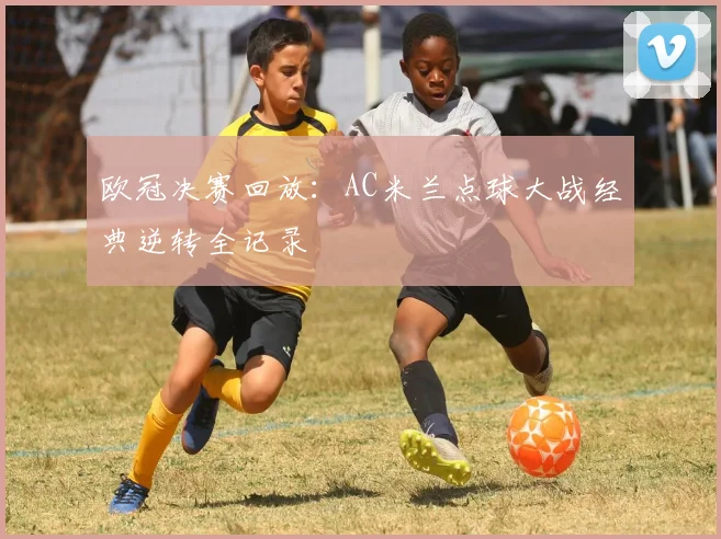 欧冠决赛回放：AC米兰点球大战经典逆转全记录